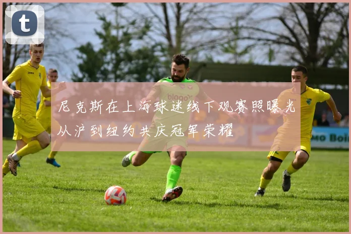 尼克斯在上海球迷线下观赛照曝光从沪到纽约共庆冠军荣耀