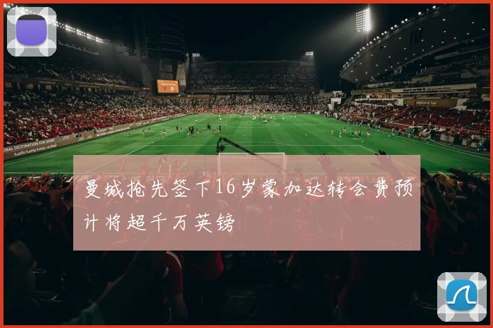 曼城抢先签下16岁蒙加达转会费预计将超千万英镑