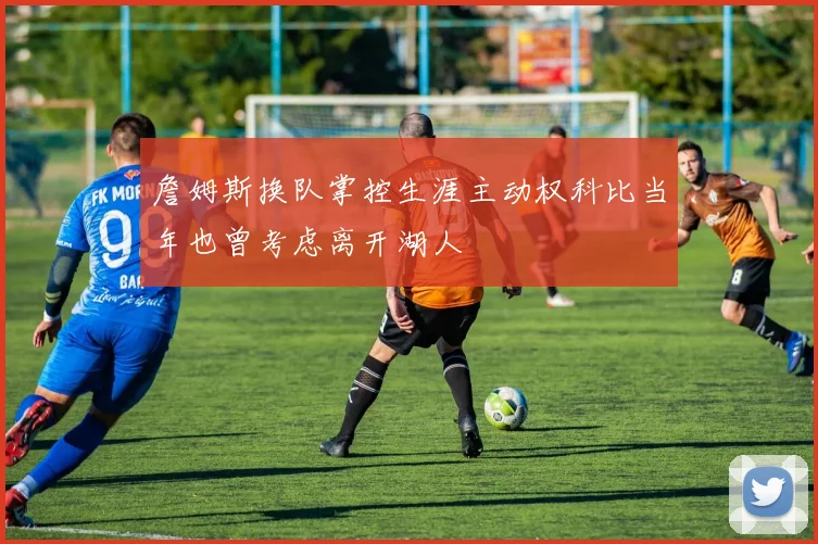 詹姆斯换队掌控生涯主动权科比当年也曾考虑离开湖人