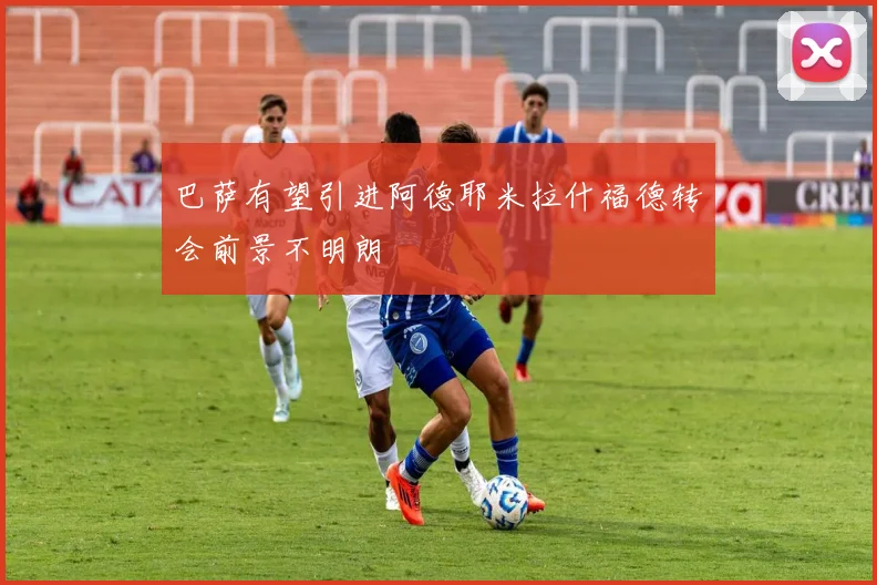 巴萨有望引进阿德耶米拉什福德转会前景不明朗
