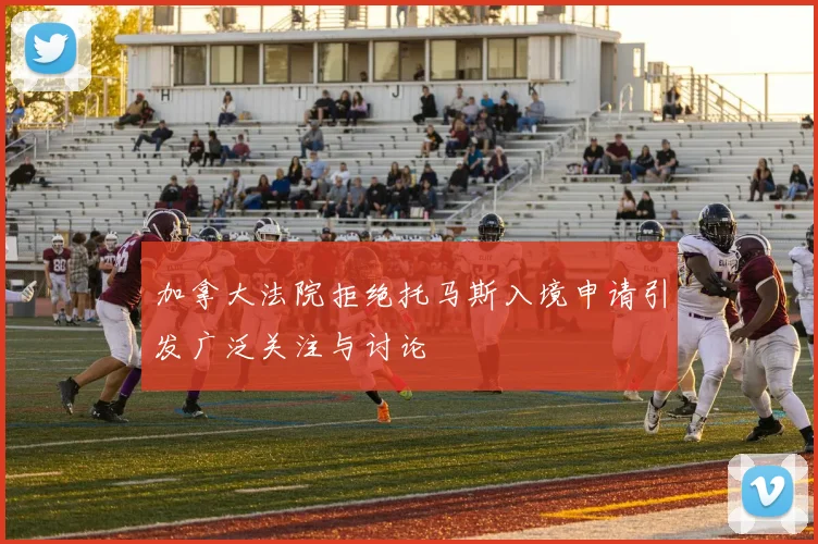 加拿大法院拒绝托马斯入境申请引发广泛关注与讨论