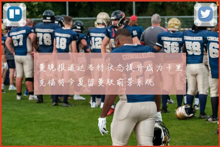 曼晚报道达洛特状态提升成为卡里克福将今夏留曼联前景乐观