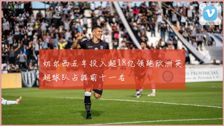 切尔西五年投入超18亿领跑欧洲英超球队占据前十一名