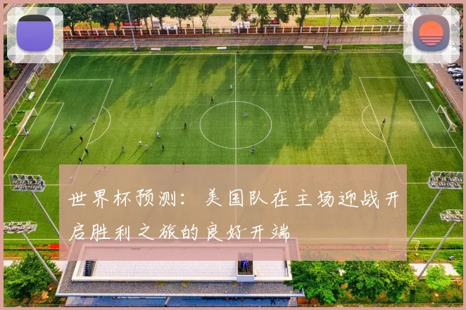世界杯预测：美国队在主场迎战开启胜利之旅的良好开端