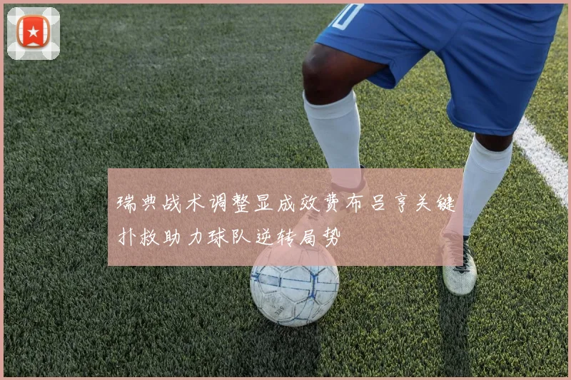 瑞典战术调整显成效费布吕亨关键扑救助力球队逆转局势