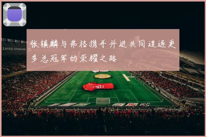 张镇麟与弗格携手并进共同追逐更多总冠军的荣耀之路
