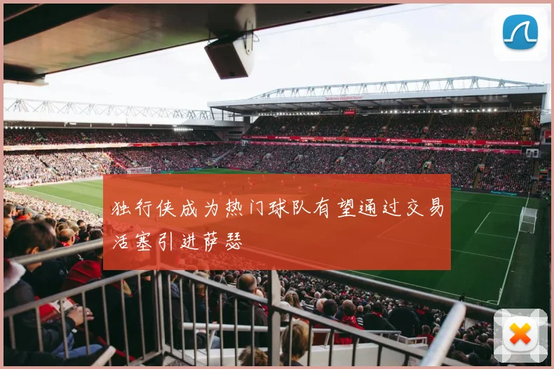 独行侠成为热门球队有望通过交易活塞引进萨瑟