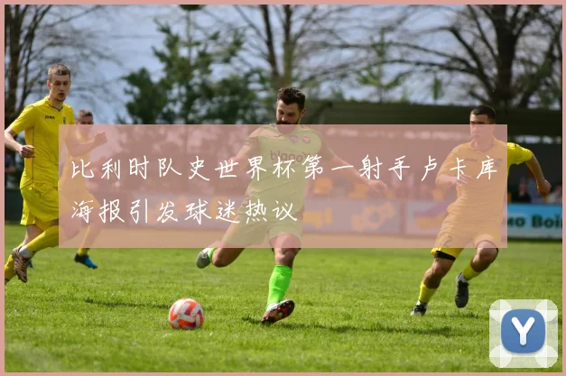 比利时队史世界杯第一射手卢卡库海报引发球迷热议