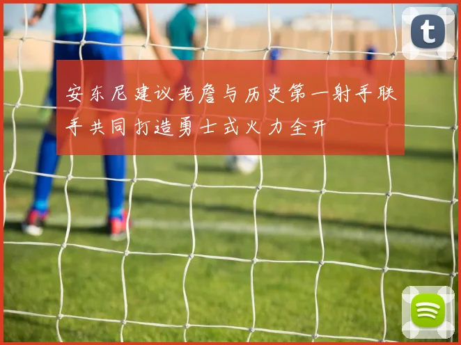 安东尼建议老詹与历史第一射手联手共同打造勇士式火力全开