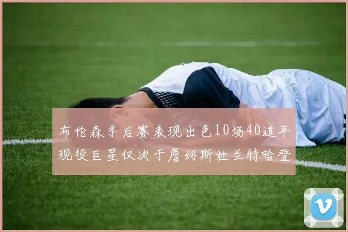 布伦森季后赛表现出色10场40追平现役巨星仅次于詹姆斯杜兰特哈登