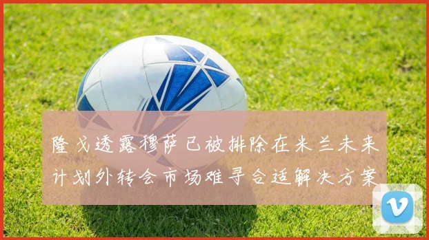 隆戈透露穆萨已被排除在米兰未来计划外转会市场难寻合适解决方案