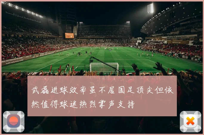 武磊进球效率虽不居国足顶尖但依然值得球迷热烈掌声支持