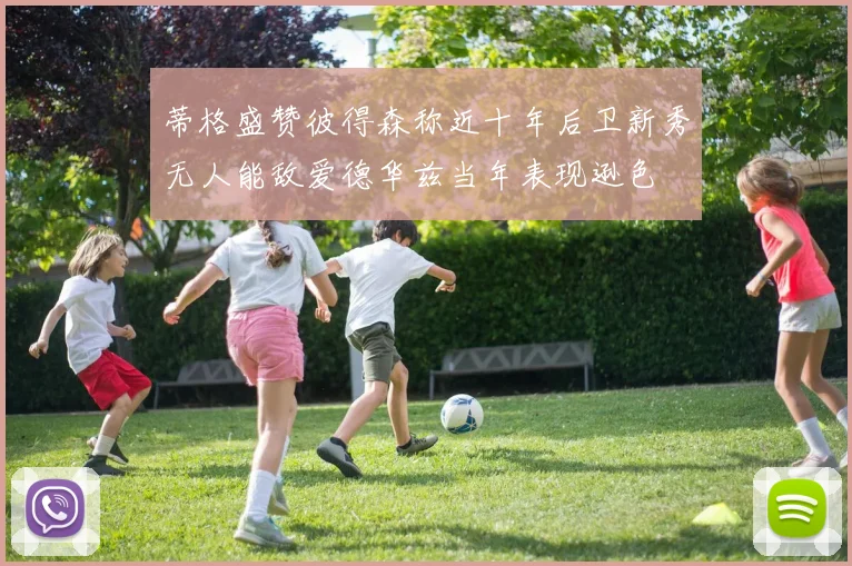 蒂格盛赞彼得森称近十年后卫新秀无人能敌爱德华兹当年表现逊色