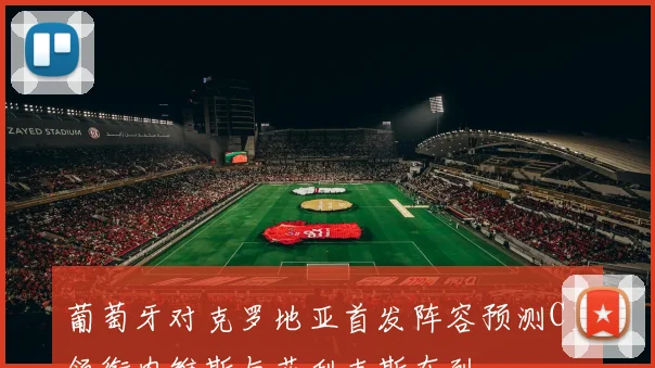 葡萄牙对克罗地亚首发阵容预测C罗领衔内维斯与菲利克斯在列