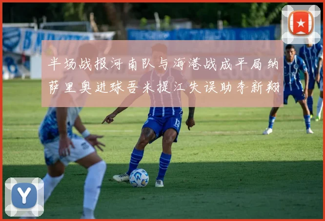 半场战报河南队与海港战成平局纳萨里奥进球吾米提江失误助李新翔扳平