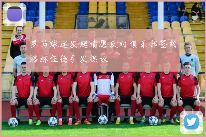 罗马球迷发起请愿反对俱乐部签约格林伍德引发热议