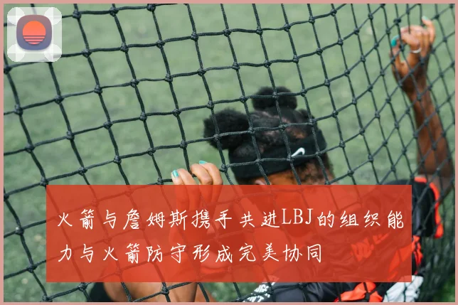 火箭与詹姆斯携手共进LBJ的组织能力与火箭防守形成完美协同