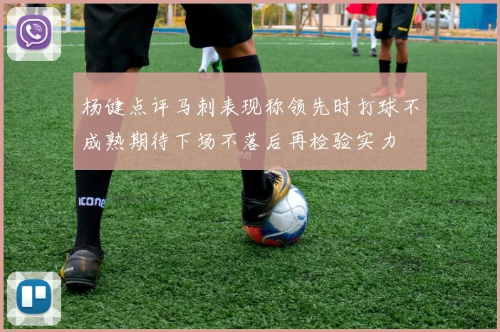 杨健点评马刺表现称领先时打球不成熟期待下场不落后再检验实力