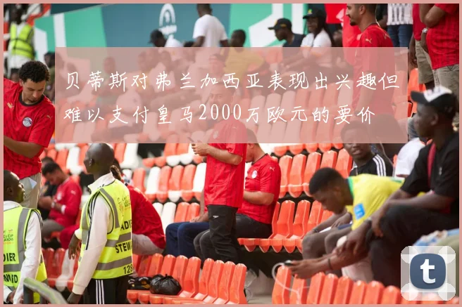 贝蒂斯对弗兰加西亚表现出兴趣但难以支付皇马2000万欧元的要价