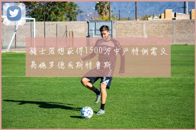 骑士若想获得1500万中产特例需交易施罗德或斯特鲁斯
