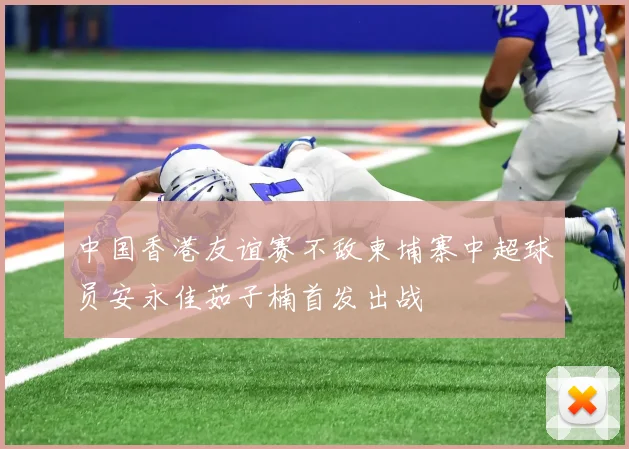 中国香港友谊赛不敌柬埔寨中超球员安永佳茹子楠首发出战