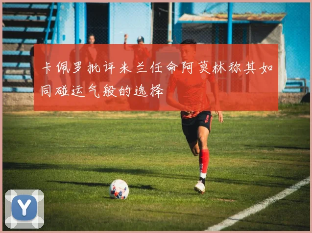 卡佩罗批评米兰任命阿莫林称其如同碰运气般的选择