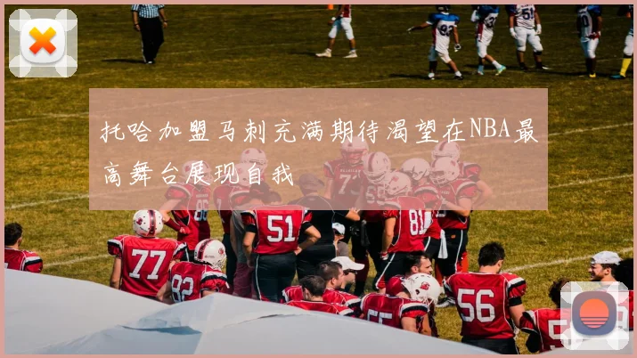 托哈加盟马刺充满期待渴望在NBA最高舞台展现自我