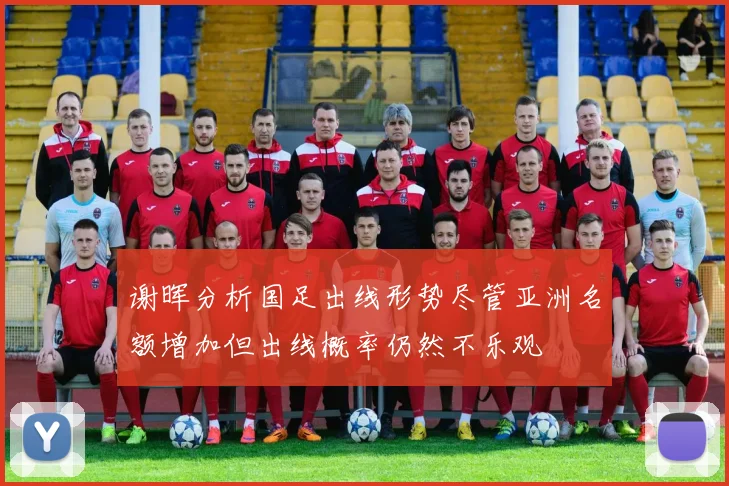 谢晖分析国足出线形势尽管亚洲名额增加但出线概率仍然不乐观