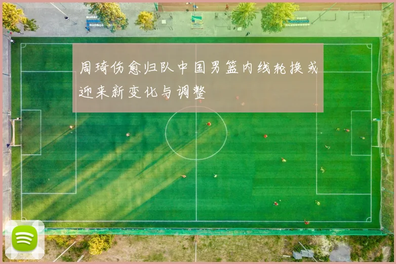 周琦伤愈归队中国男篮内线轮换或迎来新变化与调整